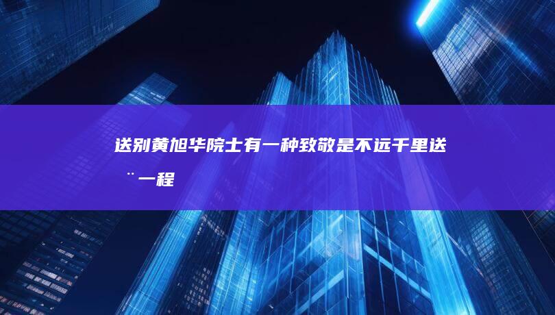 送别黄旭华院士 有一种致敬是 不远千里 送您一程 (送别黄旭华院士的诗句)